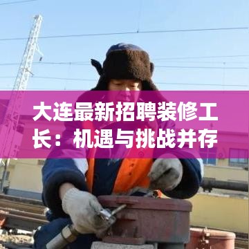 大連最新招聘裝修工長(zhǎng)：機(jī)遇與挑戰(zhàn)并存
