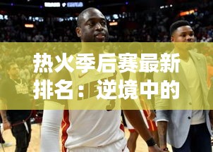 熱火季后賽最新排名：逆境中的崛起與挑戰(zhàn)并存
