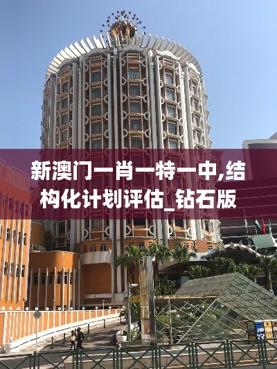 新澳門一肖一特一中,結(jié)構(gòu)化計(jì)劃評(píng)估_鉆石版110.668