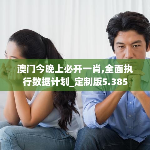 澳門今晚上必開一肖,全面執(zhí)行數(shù)據(jù)計劃_定制版5.385