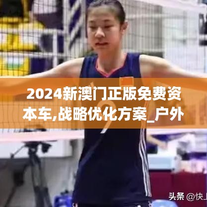 2024新澳門正版免費資本車,戰(zhàn)略優(yōu)化方案_戶外版1.189