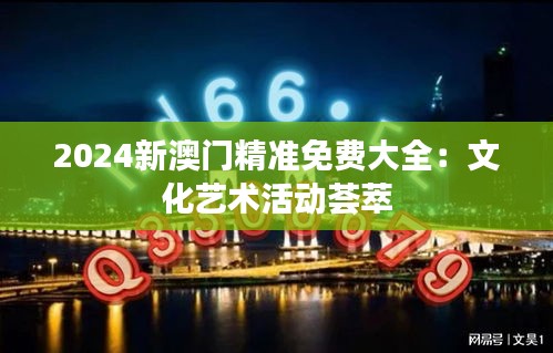 2024新澳門精準(zhǔn)免費(fèi)大全：文化藝術(shù)活動(dòng)薈萃