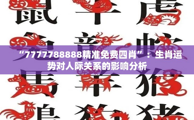 “7777788888精準(zhǔn)免費(fèi)四肖”：生肖運(yùn)勢(shì)對(duì)人際關(guān)系的影響分析