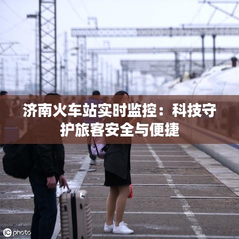 濟(jì)南火車站實(shí)時監(jiān)控：科技守護(hù)旅客安全與便捷