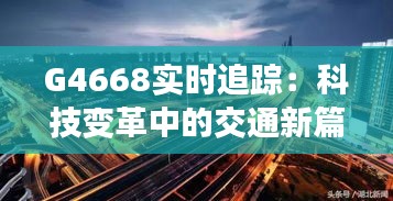 G4668實(shí)時(shí)追蹤：科技變革中的交通新篇章