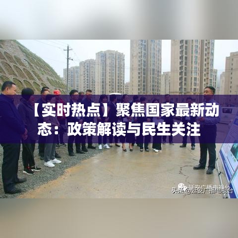 【實(shí)時(shí)熱點(diǎn)】聚焦國(guó)家最新動(dòng)態(tài)：政策解讀與民生關(guān)注