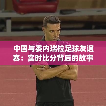 中國與委內瑞拉足球友誼賽：實時比分背后的故事