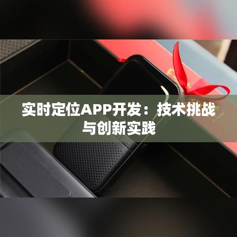 實(shí)時(shí)定位APP開發(fā)：技術(shù)挑戰(zhàn)與創(chuàng)新實(shí)踐