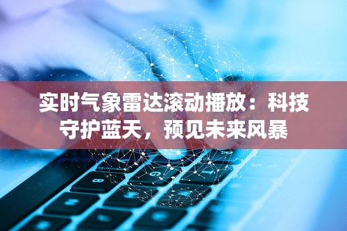 實(shí)時氣象雷達(dá)滾動播放：科技守護(hù)藍(lán)天，預(yù)見未來風(fēng)暴