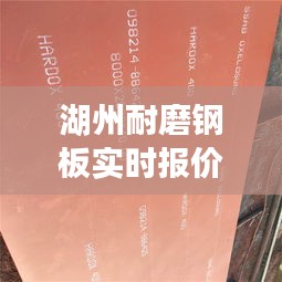 湖州耐磨鋼板實時報價：市場動態(tài)與選購指南