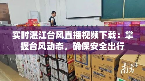 實(shí)時(shí)湛江臺(tái)風(fēng)直播視頻下載：掌握臺(tái)風(fēng)動(dòng)態(tài)，確保安全出行