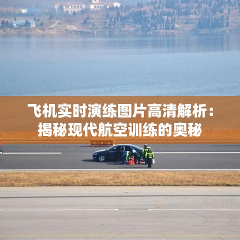飛機(jī)實(shí)時(shí)演練圖片高清解析：揭秘現(xiàn)代航空訓(xùn)練的奧秘