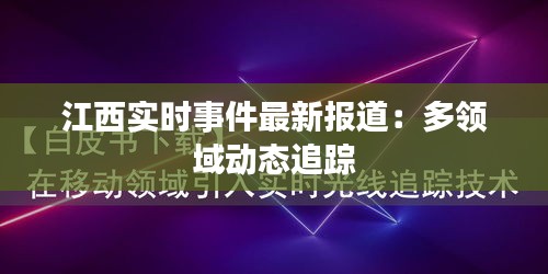 江西實時事件最新報道：多領(lǐng)域動態(tài)追蹤