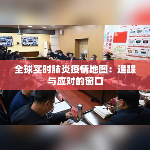 全球?qū)崟r肺炎疫情地圖：追蹤與應(yīng)對的窗口