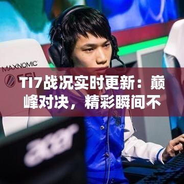 TI7戰(zhàn)況實(shí)時(shí)更新：巔峰對(duì)決，精彩瞬間不容錯(cuò)過