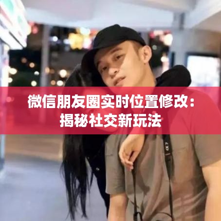 微信朋友圈實時位置修改：揭秘社交新玩法