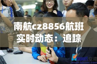 南航cz8856航班實時動態(tài)：追蹤藍(lán)天上的旅程