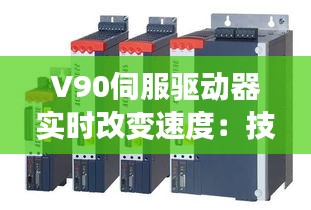 V90伺服驅(qū)動器實時改變速度：技術(shù)革新與工業(yè)應(yīng)用