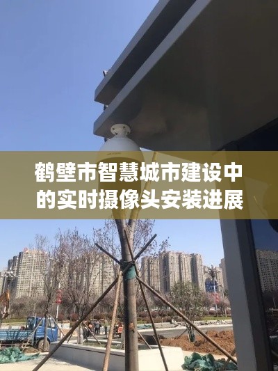 鶴壁市智慧城市建設(shè)中的實(shí)時(shí)攝像頭安裝進(jìn)展