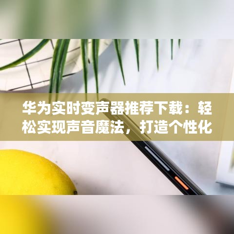 華為實(shí)時(shí)變聲器推薦下載：輕松實(shí)現(xiàn)聲音魔法，打造個(gè)性化溝通體驗(yàn)