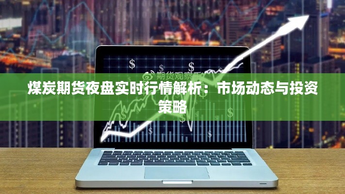 煤炭期貨夜盤實(shí)時(shí)行情解析：市場(chǎng)動(dòng)態(tài)與投資策略
