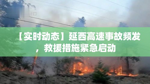 【實(shí)時(shí)動(dòng)態(tài)】延西高速事故頻發(fā)，救援措施緊急啟動(dòng)