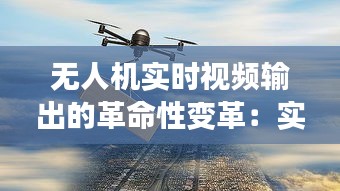 無人機實時視頻輸出的革命性變革：實時監(jiān)控與傳輸的未來