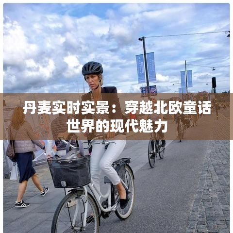 丹麥實時實景：穿越北歐童話世界的現(xiàn)代魅力
