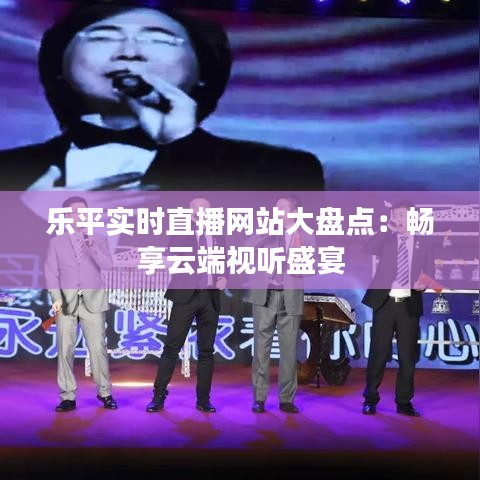 樂平實時直播網站大盤點：暢享云端視聽盛宴