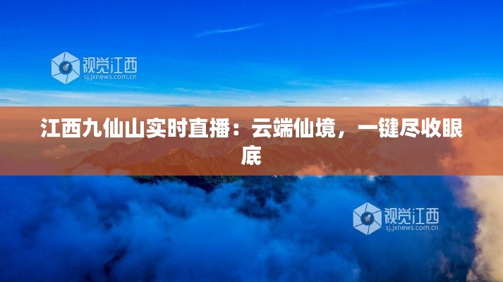 江西九仙山實(shí)時(shí)直播：云端仙境，一鍵盡收眼底