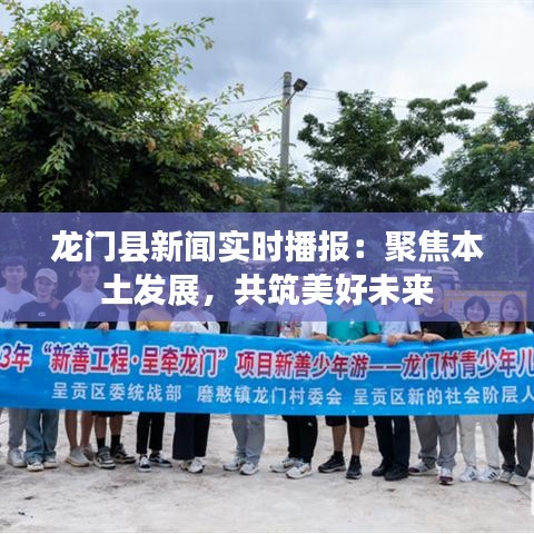龍門縣新聞實(shí)時(shí)播報(bào)：聚焦本土發(fā)展，共筑美好未來(lái)