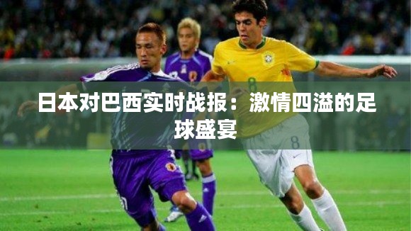 日本對巴西實時戰(zhàn)報：激情四溢的足球盛宴