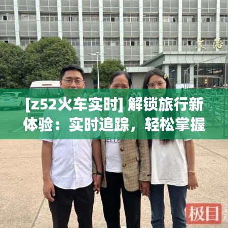 [z52火車實時] 解鎖旅行新體驗：實時追蹤，輕松掌握旅程動態(tài)