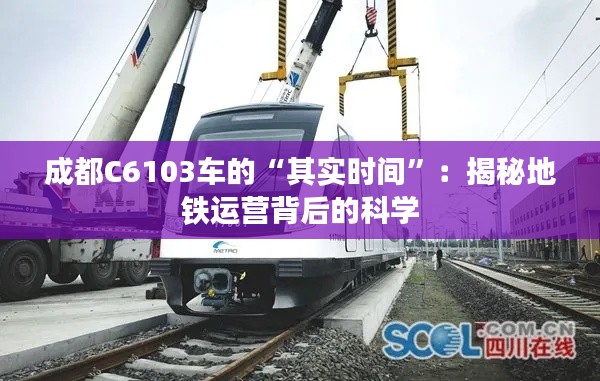 成都C6103車的“其實(shí)時間”：揭秘地鐵運(yùn)營背后的科學(xué)