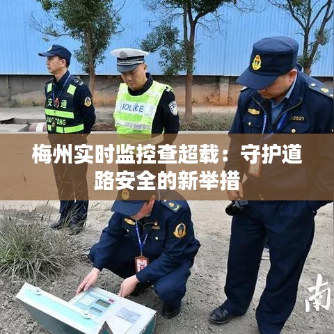 梅州實時監(jiān)控查超載：守護道路安全的新舉措