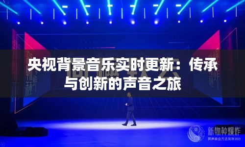 央視背景音樂(lè)實(shí)時(shí)更新：傳承與創(chuàng)新的聲音之旅