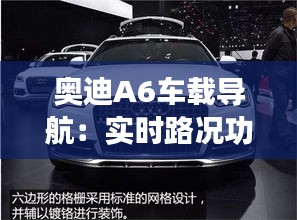 奧迪A6車載導(dǎo)航：實(shí)時(shí)路況功能解析與體驗(yàn)分享