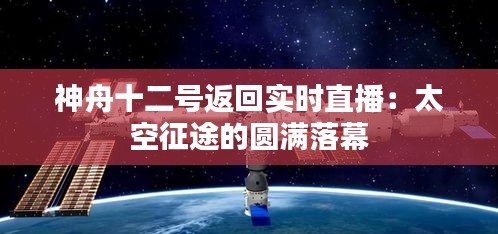 神舟十二號返回實時直播：太空征途的圓滿落幕