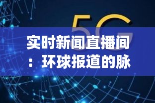 實時新聞直播間：環(huán)球報道的脈搏與未來