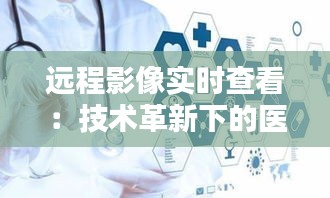遠程影像實時查看：技術革新下的醫(yī)療新篇章