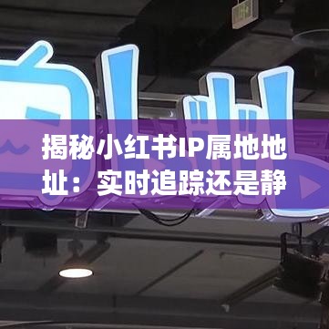揭秘小紅書IP屬地地址：實(shí)時(shí)追蹤還是靜態(tài)展示？