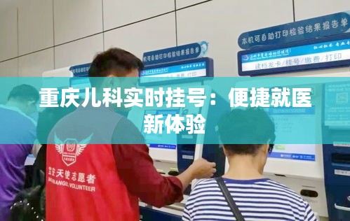 重慶兒科實(shí)時(shí)掛號(hào)：便捷就醫(yī)新體驗(yàn)