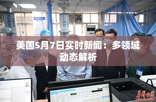 美國5月7日實時新聞：多領(lǐng)域動態(tài)解析