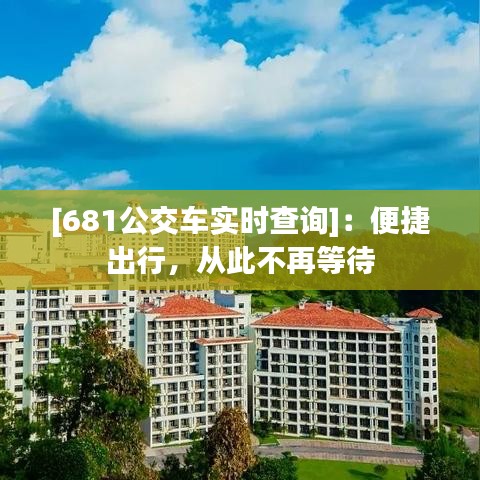 [681公交車(chē)實(shí)時(shí)查詢]：便捷出行，從此不再等待