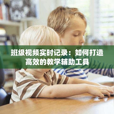 班級(jí)視頻實(shí)時(shí)記錄：如何打造高效的教學(xué)輔助工具