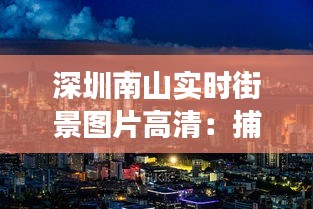 深圳南山實(shí)時(shí)街景圖片高清：捕捉這座現(xiàn)代都市的活力瞬間