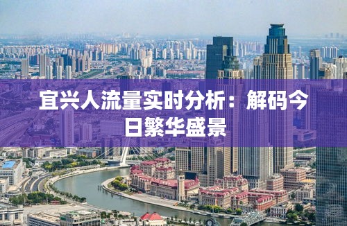 宜興人流量實(shí)時(shí)分析：解碼今日繁華盛景