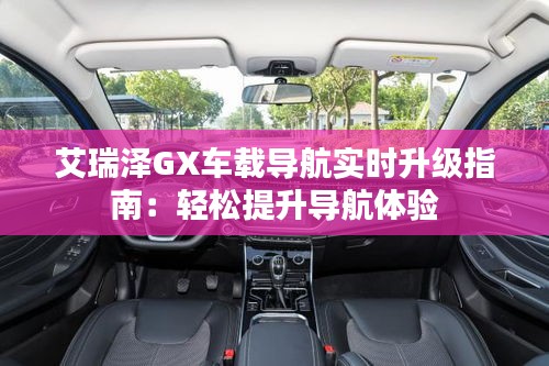 艾瑞澤GX車載導(dǎo)航實(shí)時(shí)升級(jí)指南：輕松提升導(dǎo)航體驗(yàn)