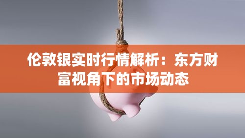 倫敦銀實(shí)時(shí)行情解析：東方財(cái)富視角下的市場(chǎng)動(dòng)態(tài)