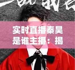 實(shí)時(shí)直播秦昊是誰主播：揭秘網(wǎng)絡(luò)紅人的魅力與影響力